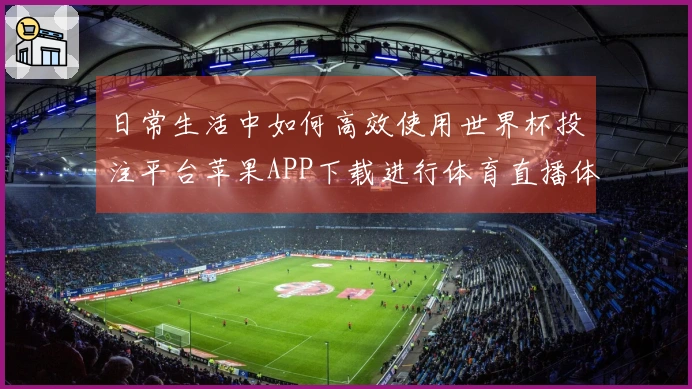 日常生活中如何高效使用世界杯投注平台苹果APP下载进行体育直播体验