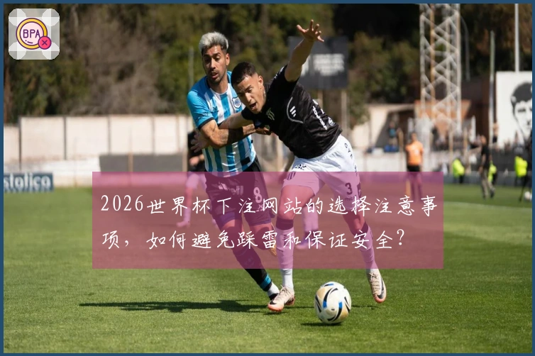 2026世界杯下注网站的选择注意事项，如何避免踩雷和保证安全？