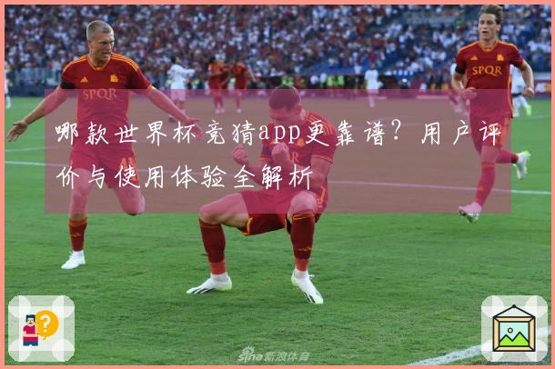 哪款世界杯竞猜app更靠谱？用户评价与使用体验全解析