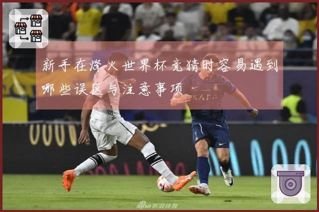 新手在烽火世界杯竞猜时容易遇到哪些误区与注意事项