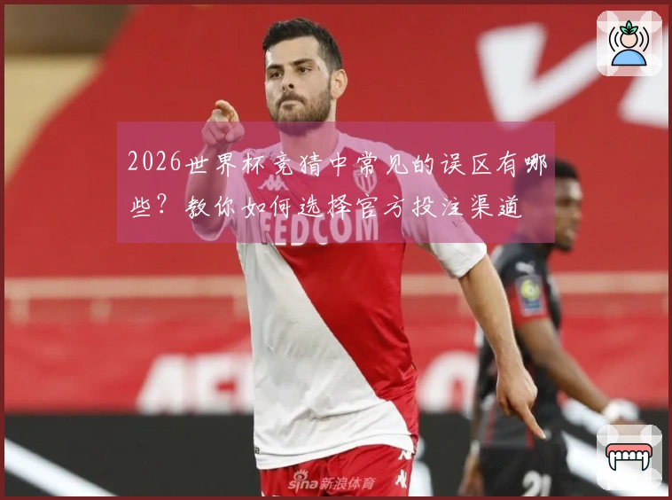 2026世界杯竞猜中常见的误区有哪些？教你如何选择官方投注渠道