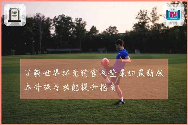 了解世界杯竞猜官网登录的最新版本升级与功能提升指南