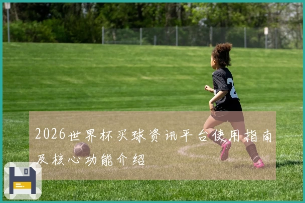 2026世界杯买球资讯平台使用指南及核心功能介绍