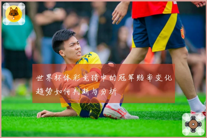 世界杯体彩竞猜中的冠军赔率变化趋势如何判断与分析
