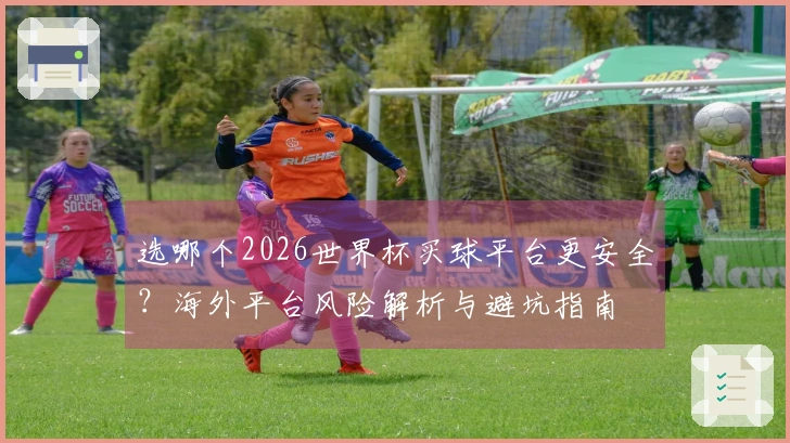 选哪个2026世界杯买球平台更安全?海外平台风险解析与避坑指南