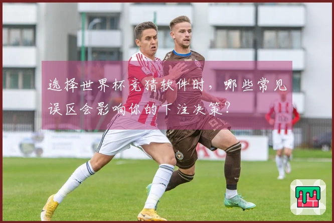 选择世界杯竞猜软件时，哪些常见误区会影响你的下注决策？
