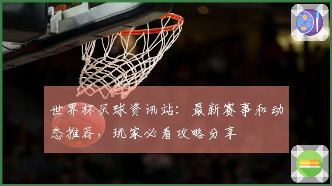 世界杯买球资讯站：最新赛事和动态推荐，玩家必看攻略分享