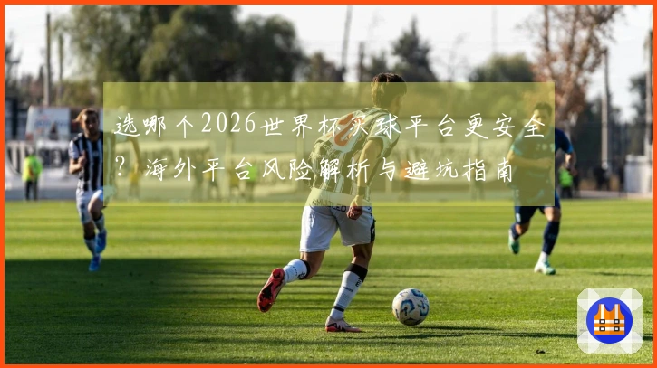 选哪个2026世界杯买球平台更安全？海外平台风险解析与避坑指南