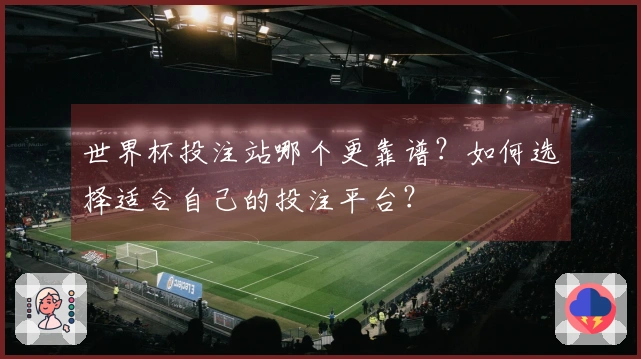 世界杯投注站哪个更靠谱？如何选择适合自己的投注平台？