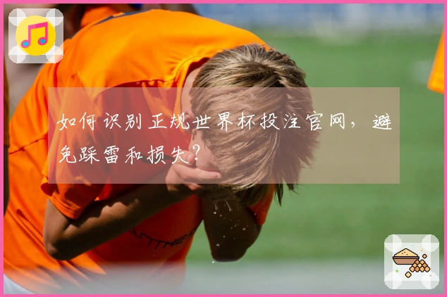 如何识别正规世界杯投注官网，避免踩雷和损失？