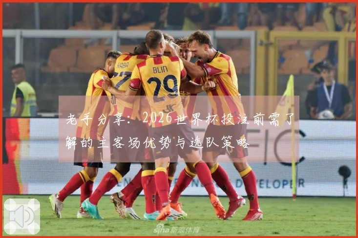 老手分享:2026世界杯投注前需了解的主客场优势与选队策略