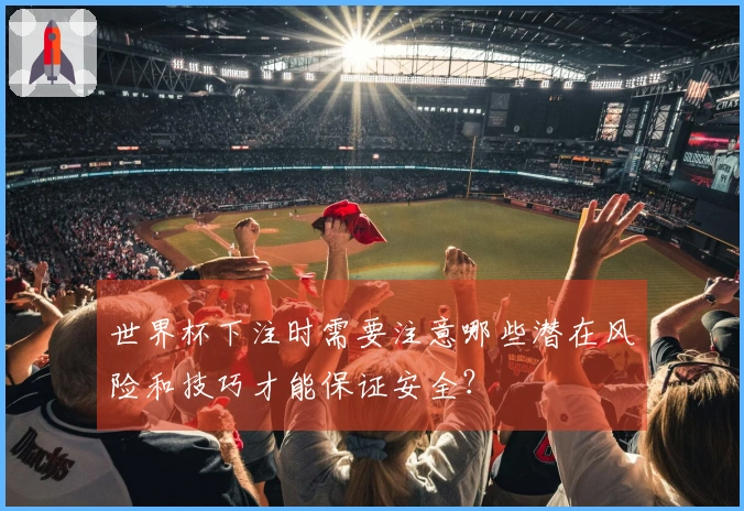 世界杯下注时需要注意哪些潜在风险和技巧才能保证安全？