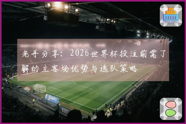 老手分享：2026世界杯投注前需了解的主客场优势与选队策略