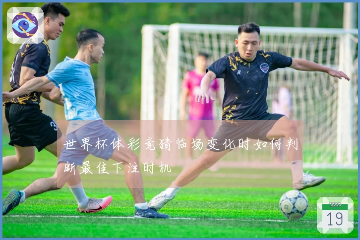世界杯体彩竞猜临场变化时如何判断最佳下注时机