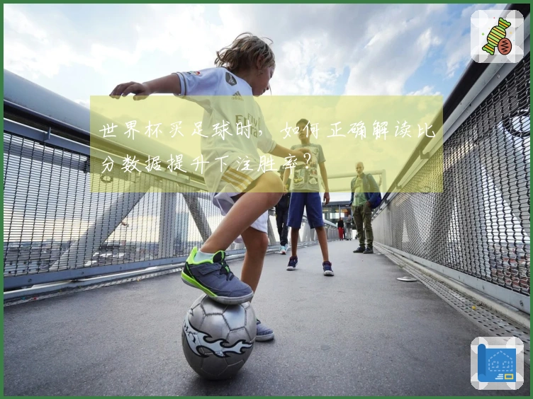 世界杯买足球时，如何正确解读比分数据提升下注胜率？