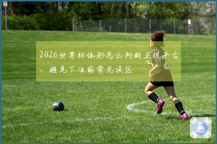 2026世界杯体彩怎么判断正规平台，避免下注前常见误区