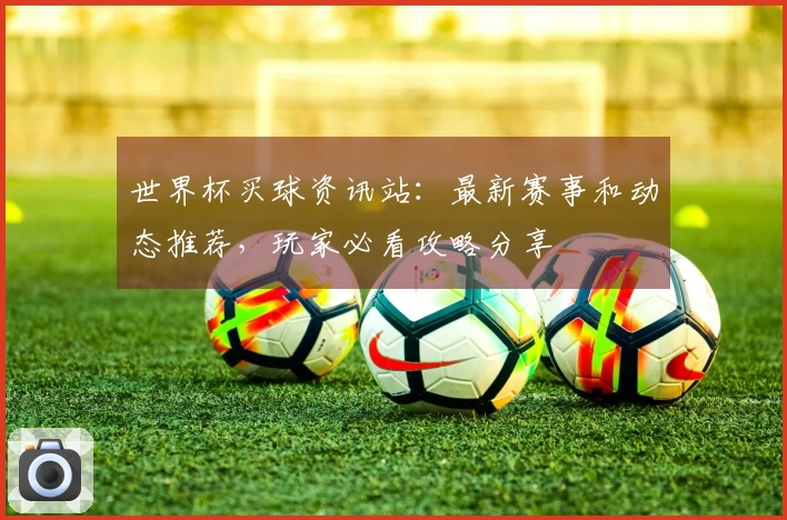 世界杯买球资讯站：最新赛事和动态推荐，玩家必看攻略分享