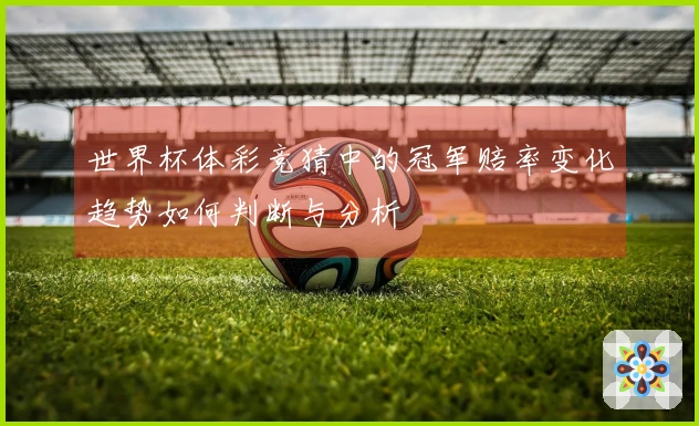 世界杯体彩竞猜中的冠军赔率变化趋势如何判断与分析