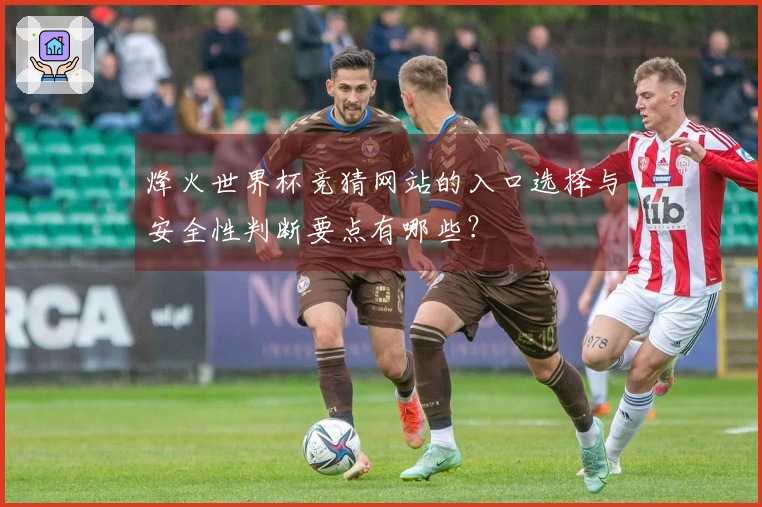烽火世界杯竞猜网站的入口选择与安全性判断要点有哪些？