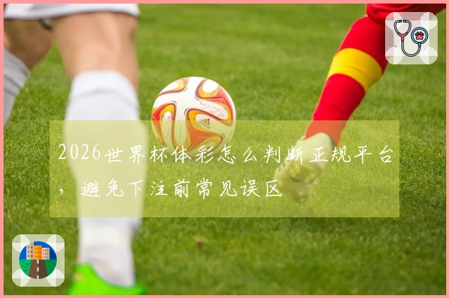 2026世界杯体彩怎么判断正规平台，避免下注前常见误区
