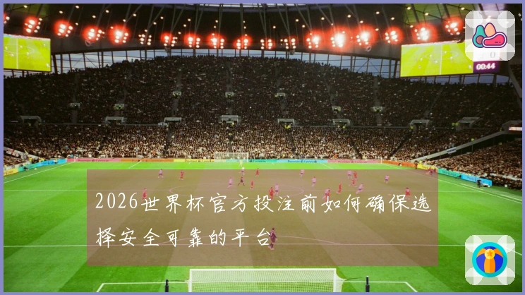 2026世界杯官方投注前如何确保选择安全可靠的平台
