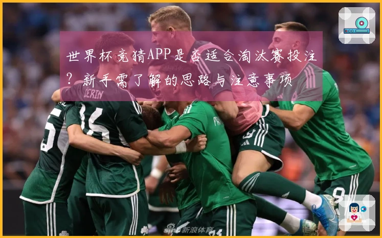 世界杯竞猜APP是否适合淘汰赛投注？新手需了解的思路与注意事项