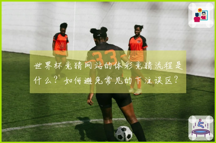 世界杯竞猜网站的体彩竞猜流程是什么？如何避免常见的下注误区？