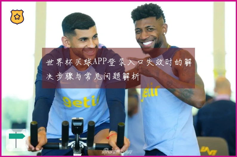 世界杯买球APP登录入口失效时的解决步骤与常见问题解析