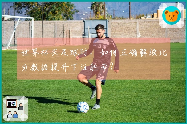 世界杯买足球时，如何正确解读比分数据提升下注胜率？