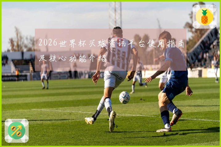 2026世界杯买球资讯平台使用指南及核心功能介绍