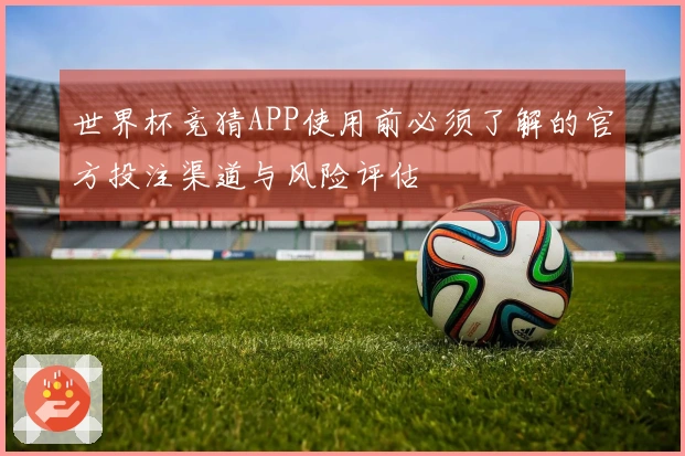 世界杯竞猜APP使用前必须了解的官方投注渠道与风险评估