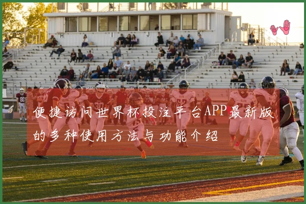便捷访问世界杯投注平台APP最新版的多种使用方法与功能介绍