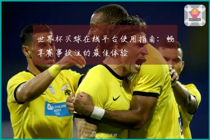 世界杯买球在线平台使用指南：畅享赛事投注的最佳体验