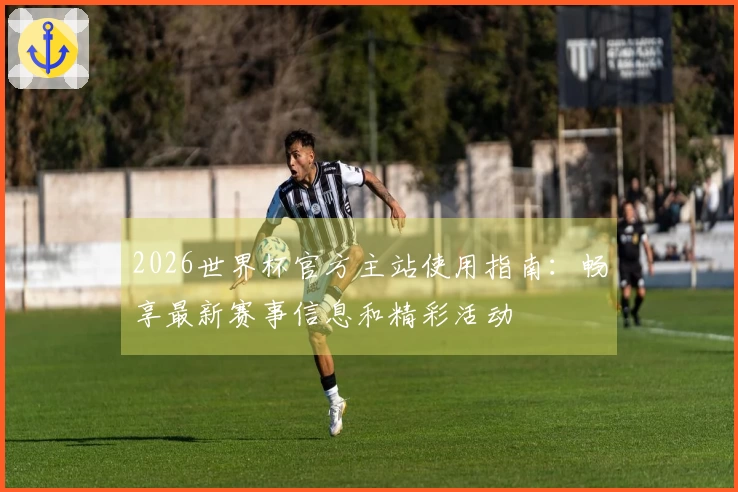 2026世界杯官方主站使用指南：畅享最新赛事信息和精彩活动