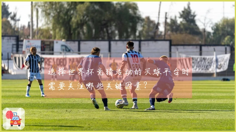 选择世界杯竞猜活动的买球平台时需要关注哪些关键因素？