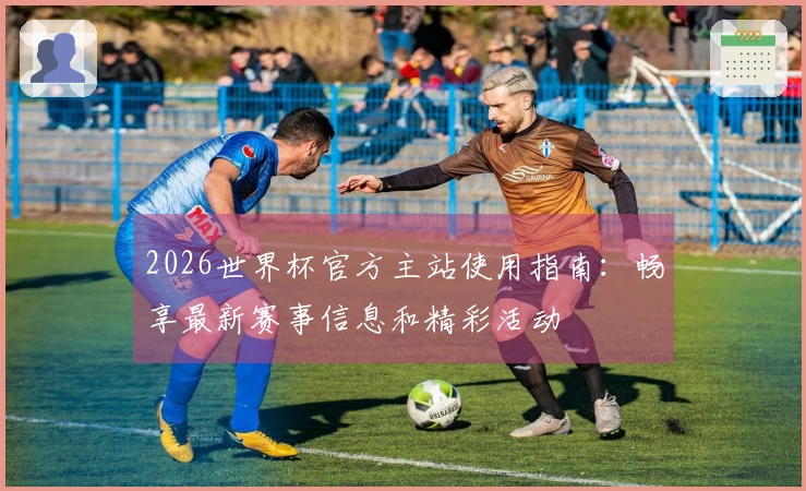2026世界杯官方主站使用指南：畅享最新赛事信息和精彩活动