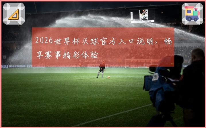 2026世界杯买球官方入口说明，畅享赛事精彩体验