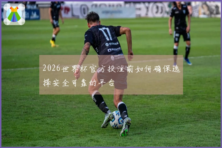 2026世界杯官方投注前如何确保选择安全可靠的平台