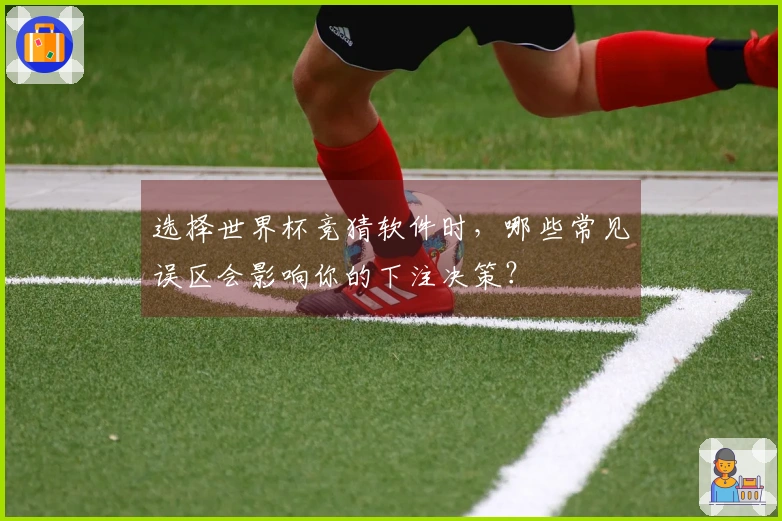 选择世界杯竞猜软件时，哪些常见误区会影响你的下注决策？