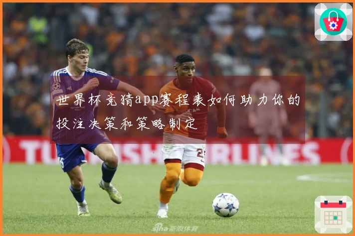 世界杯竞猜app赛程表如何助力你的投注决策和策略制定